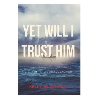 "Yet Will I Trust Him: A Story of Perseverance and Faith" - "" ("Segura Kelly R.")