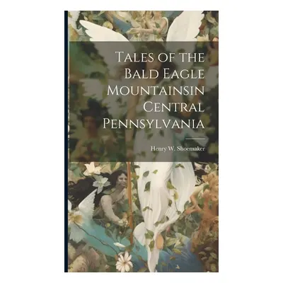 "Tales of the Bald Eagle Mountainsin Central Pennsylvania" - "" ("Shoemaker Henry W. (Henry Whar