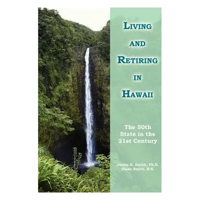 "Living and Retiring in Hawaii: The 50th State in the 21st Century" - "" ("Smith Ph. D. James R.