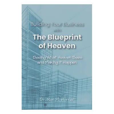 "Building Your Business with the Blueprint of Heaven: Seeing What Heaven Sees and Making it Happ