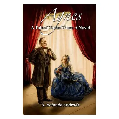 "Agnes: A Tale of Three Wars: A Novel" - "" ("Andrade A. Rolando")