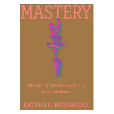 "Mastery: How Learning Transforms Our Brains, Minds, and Bodies" - "" ("Hernandez Arturo E.")