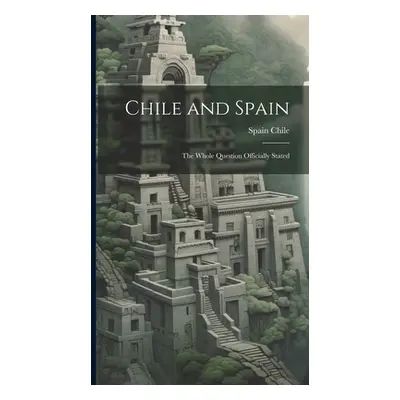 "Chile and Spain: The Whole Question Officially Stated" - "" ("Spain Chile")