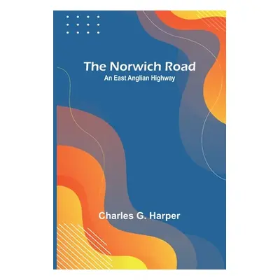 "The Norwich Road: An East Anglian Highway" - "" ("G. Harper Charles")