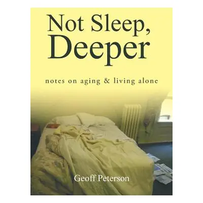 "Not Sleep, Deeper: Notes on Aging & Living Alone" - "" ("Peterson Geoff")