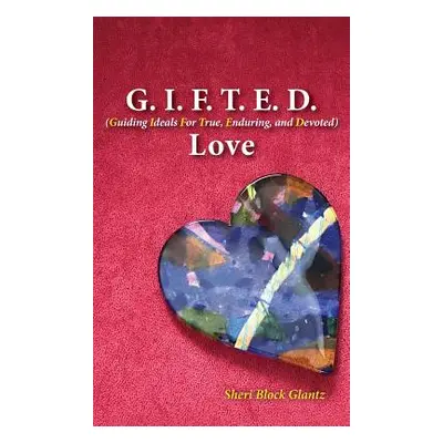 "G.I.F.T.E.D. Love: Guiding Ideals for True, Enduring, and Devoted" - "" ("Glantz Sheri")