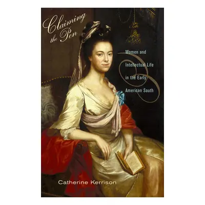 "Claiming the Pen: Women and Intellectual Life in the Early American South" - "" ("Kerrison Cath