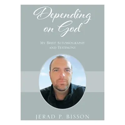 "Depending on God: My Brief Autobiography and Testimony" - "" ("Bisson Jerad P.")