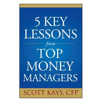 "Five Key Lessons from Top Money Managers" - "" ("Kays Scott")