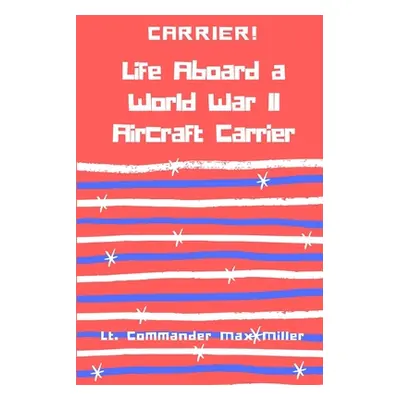 "Carrier! Life Aboard a World War II Aircraft Carrier" - "" ("Miller Lt Commander Max")