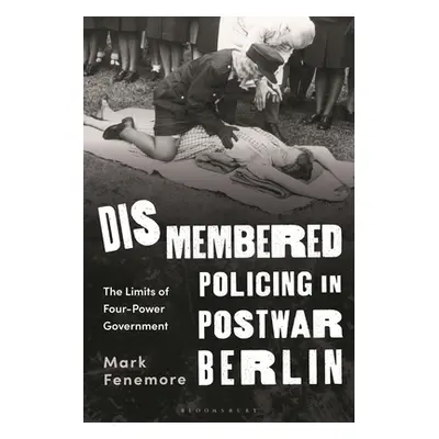 "Dismembered Policing in Postwar Berlin: The Limits of Four-Power Government" - "" ("Fenemore Ma