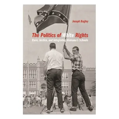 "Politics of White Rights: Race, Justice, and Integrating Alabama's Schools" - "" ("Bagley Josep