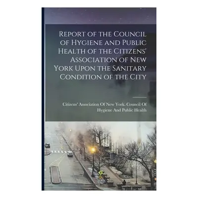 "Report of the Council of Hygiene and Public Health of the Citizens' Association of New York Upo