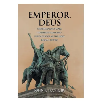 "Emperor, Deus: Charlemagne's Wars to Defeat Islam and Unify Europe as the Holy Roman Empire" - 