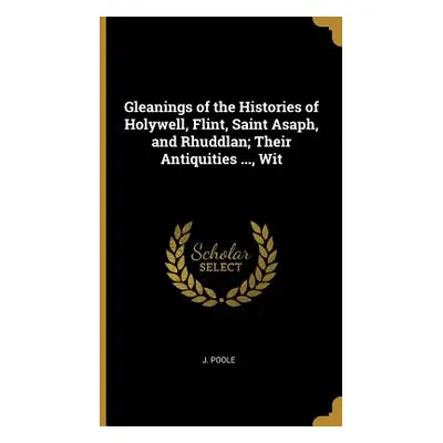 "Gleanings of the Histories of Holywell, Flint, Saint Asaph, and Rhuddlan; Their Antiquities ...