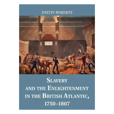 "Slavery and the Enlightenment in the British Atlantic, 1750-1807" - "" ("Roberts Justin")