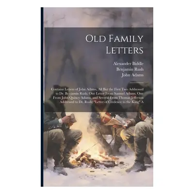 "Old Family Letters: Contains Letters of John Adams, All But the First Two Addressed to Dr. Benj