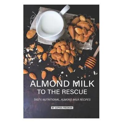 "Almond Milk to the Rescue: Tasty, Nutritional, Almond Milk Recipes" - "" ("Freeman Sophia")