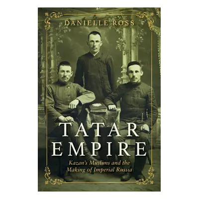 "Tatar Empire: Kazan's Muslims and the Making of Imperial Russia" - "" ("Ross Danielle")