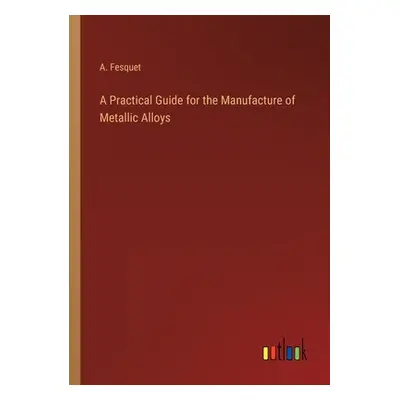 "A Practical Guide for the Manufacture of Metallic Alloys" - "" ("Fesquet A.")