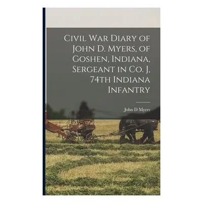 "Civil War Diary of John D. Myers, of Goshen, Indiana, Sergeant in Co. J, 74th Indiana Infantry"