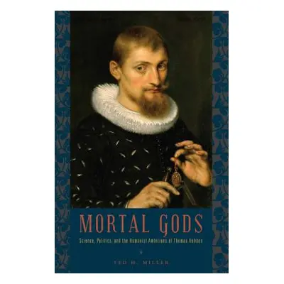 "Mortal Gods: Science, Politics, and the Humanist Ambitions of Thomas Hobbes" - "" ("Miller Ted 