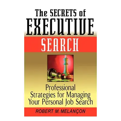 "The Secrets of Executive Search: Professionals Strategies for Managing Your Personal Job Search