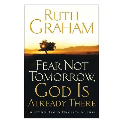 "Fear Not Tomorrow, God Is Already There: Trusting Him in Uncertain Times" - "" ("Graham Ruth")