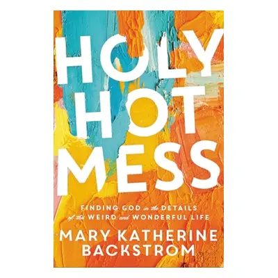 "Holy Hot Mess: Finding God in the Details of This Weird and Wonderful Life" - "" ("Backstrom Ma