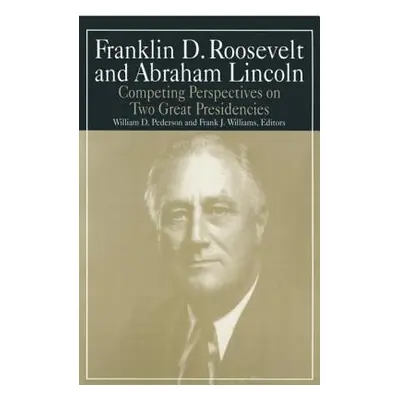 "Franklin D.Roosevelt and Abraham Lincoln: Competing Perspectives on Two Great Presidencies" - "