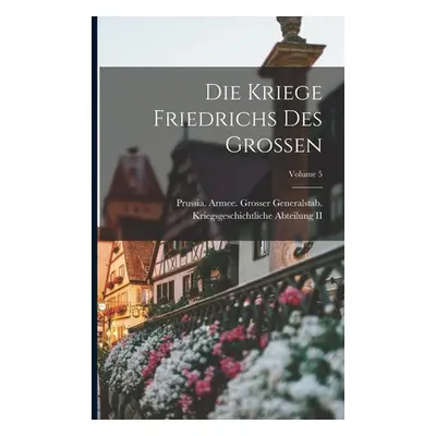 "Die Kriege Friedrichs Des Grossen; Volume 5" - "" ("Prussia (Kingdom) Armee Grosser Gen")