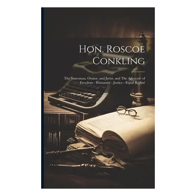 "Hon. Roscoe Conkling: The Statesman, Orator, and Jurist, and The Advocate of Freedom - Humanity