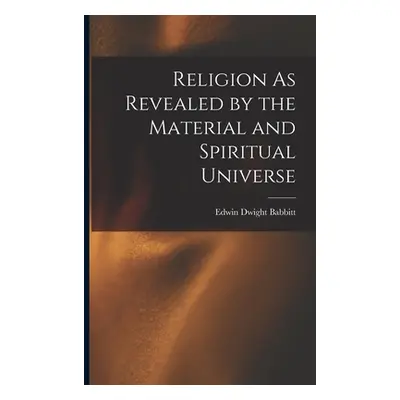 "Religion As Revealed by the Material and Spiritual Universe" - "" ("Babbitt Edwin Dwight")