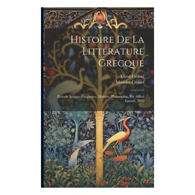 "Histoire De La Littrature Grecque: Priode Attique. loquence. Histoire. Philosophie. Par Alfred 