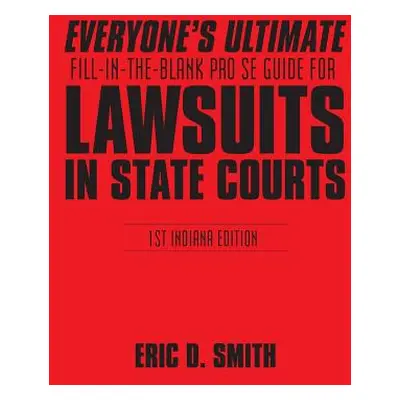 "Everyone's Ultimate Fill-in-the-Blank Pro Se Guide for Lawsuits in State Courts: 1st Indiana Ed