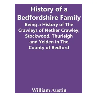 "History Of A Bedfordshire Family; Being A History Of The Crawleys Of Nether Crawley, Stockwood,