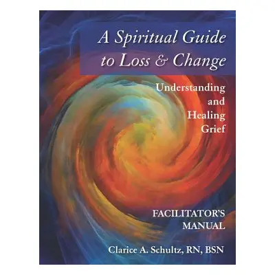 "A Spiritual Guide to Loss & Change: Understanding and Healing Grief - Facilitator's Manual" - "