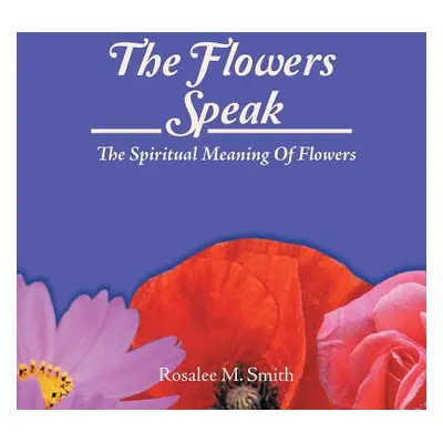 "The Flowers Speak: The Spiritual Meaning Of Flowers" - "" ("Smith Rosalee M.")