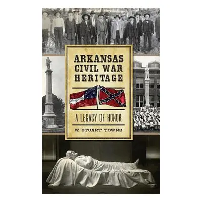 "Arkansas Civil War Heritage: A Legacy of Honor" - "" ("Towns W. Stuart")