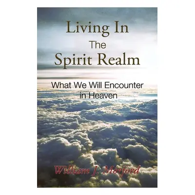 "Living In The Spirit Realm: What We Will Encounter In Heaven" - "" ("Morford William J.")