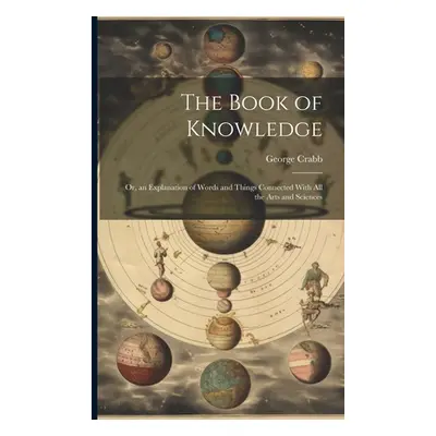 "The Book of Knowledge: Or, an Explanation of Words and Things Connected With All the Arts and S