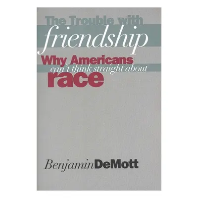 "The Trouble with Friendship: Why Americans Cant Think Straight about Race" - "" ("Demott Benjam