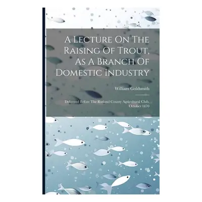 "A Lecture On The Raising Of Trout, As A Branch Of Domestic Industry: Delivered Before The Rutla