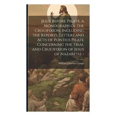 "Jesus Before Pilate, a Monograph of the Crucifixion, Including the Reports, Letters and Acts of