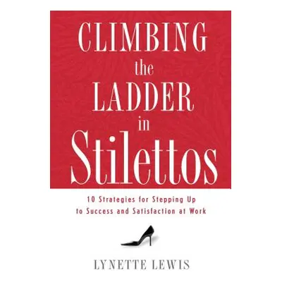 "Climbing the Ladder in Stilettos: Ten Strategies for Stepping Up to Success and Satisfaction at