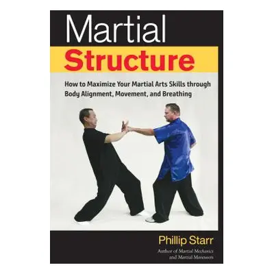 "Martial Structure: How to Maximize Your Martial Arts Skills Through Body Alignment, Movement, a