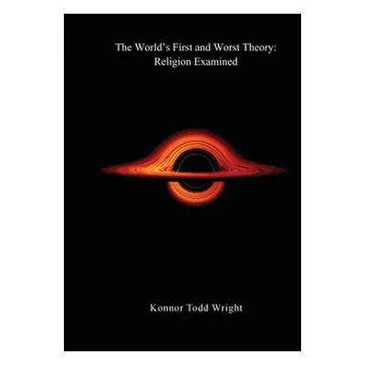 "The World's First and Worst Theory: Religion Examined" - "" ("Wright Konnor Todd")