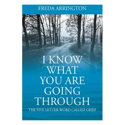 "I Know What You Are Going Through: The FIVE Letter Word called GRIEF" - "" ("Arrington Freda")