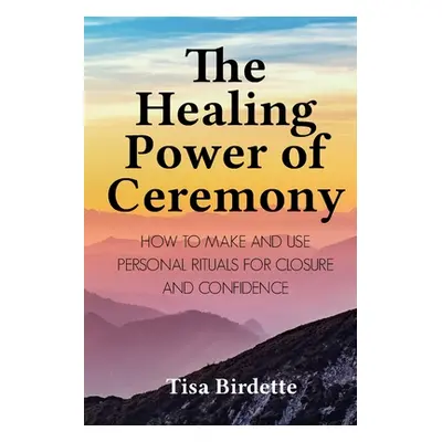 "The Healing Power of Ceremony: How to Make and Use Personal Rituals for Closure and Confidence"