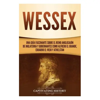 "Wessex: Una gua fascinante sobre el reino anglosajn de Inglaterra y gobernantes como Alfredo el